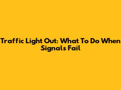 Traffic Light Out: What To Do When Signals Fail