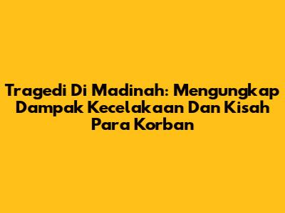 Tragedi Di Madinah: Mengungkap Dampak Kecelakaan Dan Kisah Para Korban
