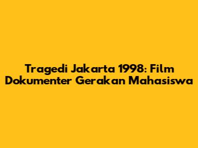 Tragedi Jakarta 1998: Film Dokumenter Gerakan Mahasiswa