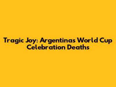 Tragic Joy: Argentina's World Cup Celebration Deaths