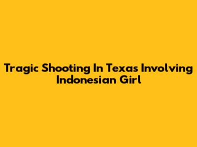 Tragic Shooting In Texas Involving Indonesian Girl