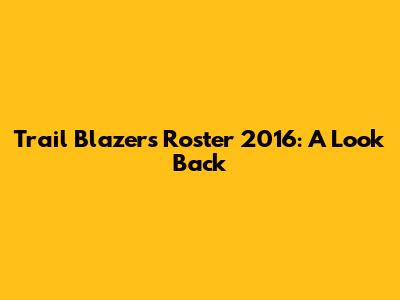 Trail Blazers Roster 2016: A Look Back