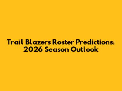 Trail Blazers Roster Predictions: 2026 Season Outlook