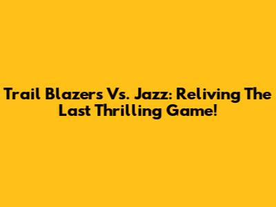 Trail Blazers Vs. Jazz: Reliving The Last Thrilling Game!