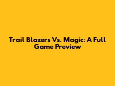 Trail Blazers Vs. Magic: A Full Game Preview