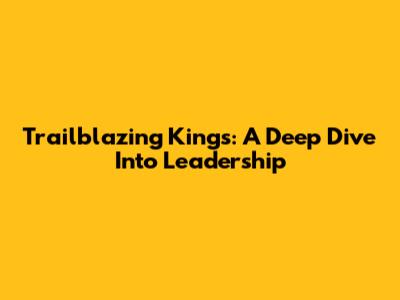 Trailblazing Kings: A Deep Dive Into Leadership