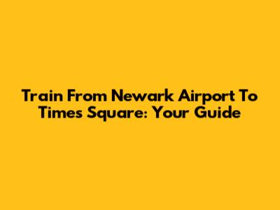 Train From Newark Airport To Times Square: Your Guide