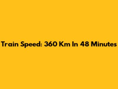 Train Speed: 360 Km In 48 Minutes