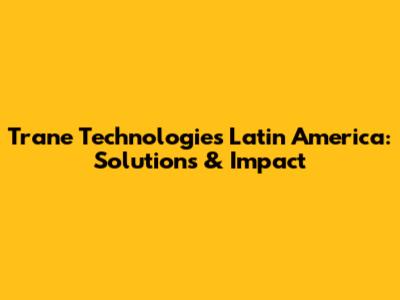 Trane Technologies Latin America: Solutions & Impact