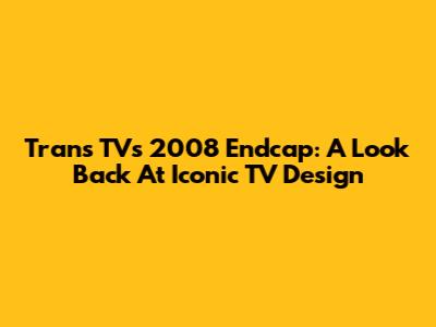 Trans TV's 2008 Endcap: A Look Back At Iconic TV Design