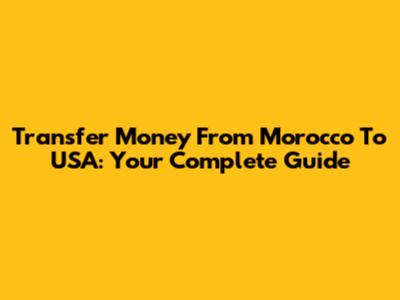 Transfer Money From Morocco To USA: Your Complete Guide