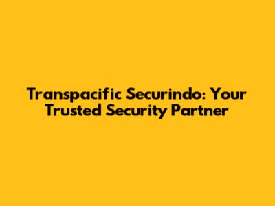 Transpacific Securindo: Your Trusted Security Partner