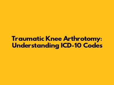 Traumatic Knee Arthrotomy: Understanding ICD-10 Codes