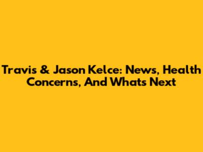 Travis & Jason Kelce: News, Health Concerns, And What's Next