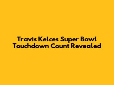 Travis Kelce's Super Bowl Touchdown Count Revealed