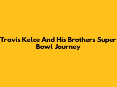 Travis Kelce And His Brother's Super Bowl Journey