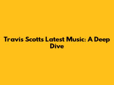 Travis Scott's Latest Music: A Deep Dive