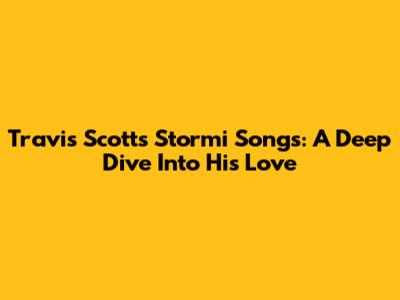 Travis Scott's Stormi Songs: A Deep Dive Into His Love