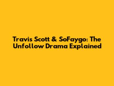 Travis Scott & SoFaygo: The Unfollow Drama Explained