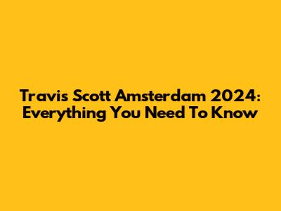 Travis Scott Amsterdam 2024: Everything You Need To Know