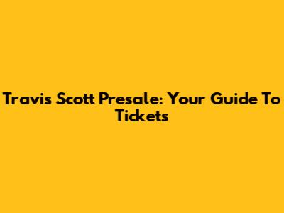 Travis Scott Presale: Your Guide To Tickets