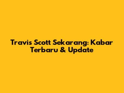 Travis Scott Sekarang: Kabar Terbaru & Update