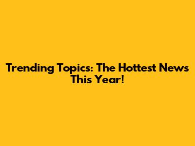 Trending Topics: The Hottest News This Year!