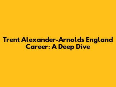 Trent Alexander-Arnold's England Career: A Deep Dive