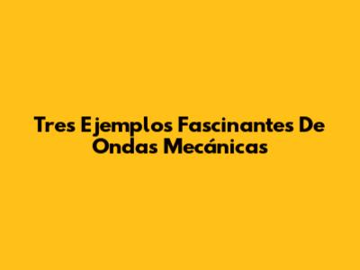 Tres Ejemplos Fascinantes De Ondas Mecánicas