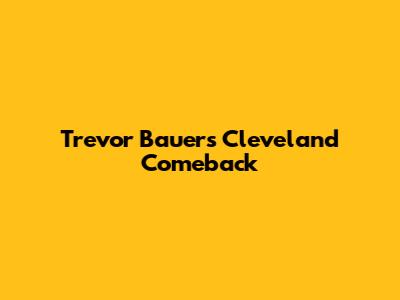 Trevor Bauer's Cleveland Comeback
