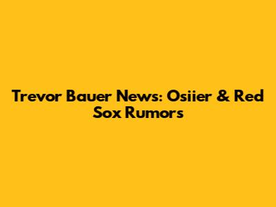 Trevor Bauer News: Osiier & Red Sox Rumors