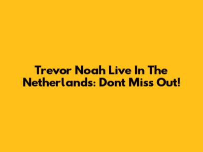 Trevor Noah Live In The Netherlands: Don't Miss Out!