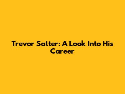 Trevor Salter: A Look Into His Career