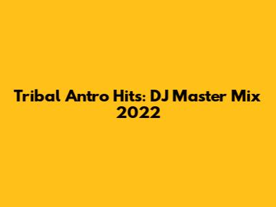Tribal Antro Hits: DJ Master Mix 2022