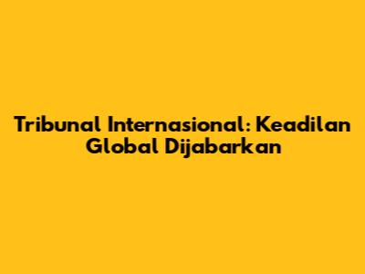 Tribunal Internasional: Keadilan Global Dijabarkan