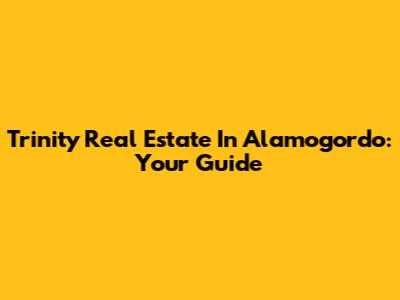 Trinity Real Estate In Alamogordo: Your Guide