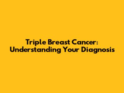 Triple Breast Cancer: Understanding Your Diagnosis