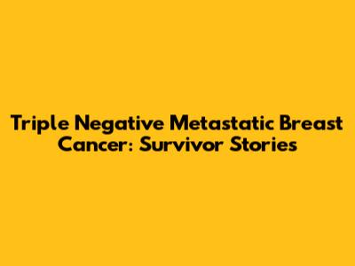 Triple Negative Metastatic Breast Cancer: Survivor Stories