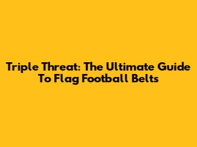 Triple Threat: The Ultimate Guide To Flag Football Belts