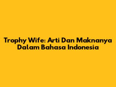 Trophy Wife: Arti Dan Maknanya Dalam Bahasa Indonesia