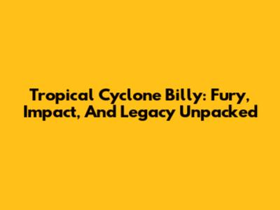 Tropical Cyclone Billy: Fury, Impact, And Legacy Unpacked