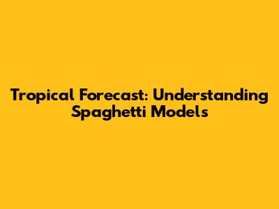 Tropical Forecast: Understanding Spaghetti Models