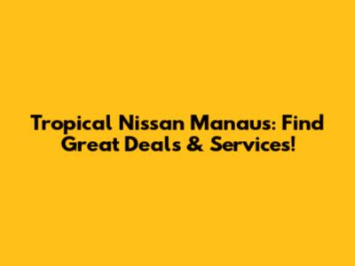 Tropical Nissan Manaus: Find Great Deals & Services!