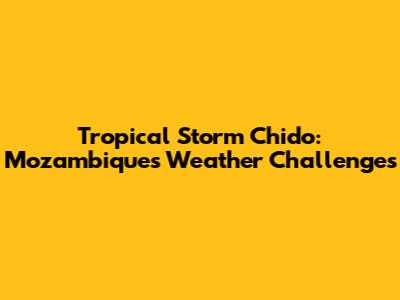 Tropical Storm Chido: Mozambique's Weather Challenges