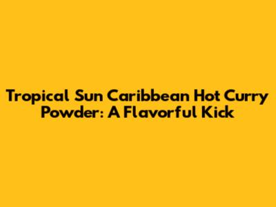 Tropical Sun Caribbean Hot Curry Powder: A Flavorful Kick