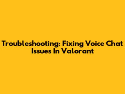 Troubleshooting: Fixing Voice Chat Issues In Valorant