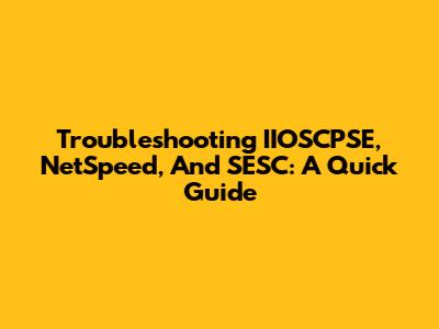 Troubleshooting IIOSCPSE, NetSpeed, And SESC: A Quick Guide