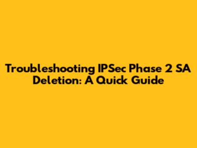 Troubleshooting IPSec Phase 2 SA Deletion: A Quick Guide