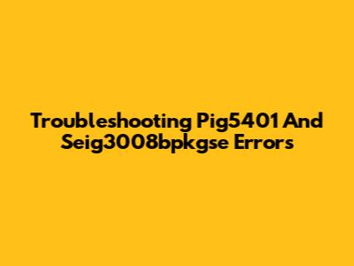 Troubleshooting Pig5401 And Seig3008bpkgse Errors