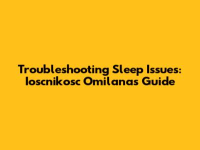 Troubleshooting Sleep Issues: Ioscnikosc Omilana's Guide
